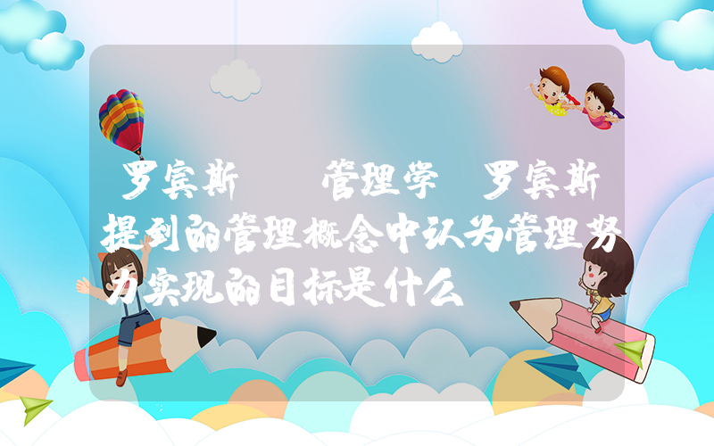 罗宾斯  管理学(罗宾斯提到的管理概念中认为管理努力实现的目标是什么)